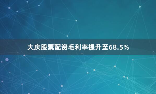 大庆股票配资毛利率提升至68.5%