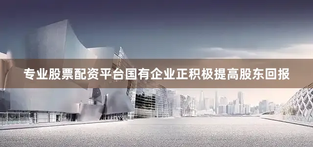专业股票配资平台国有企业正积极提高股东回报