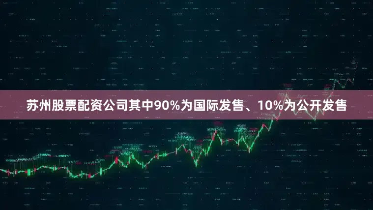 苏州股票配资公司其中90%为国际发售、10%为公开发售