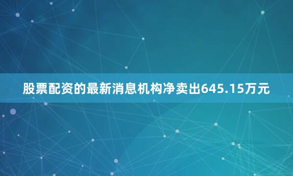 股票配资的最新消息机构净卖出645.15万元