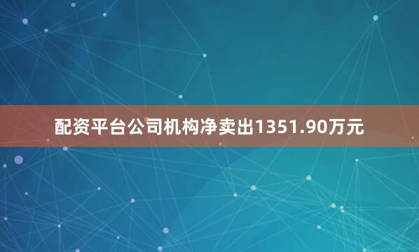 配资平台公司机构净卖出1351.90万元