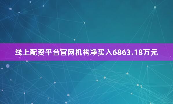 线上配资平台官网机构净买入6863.18万元