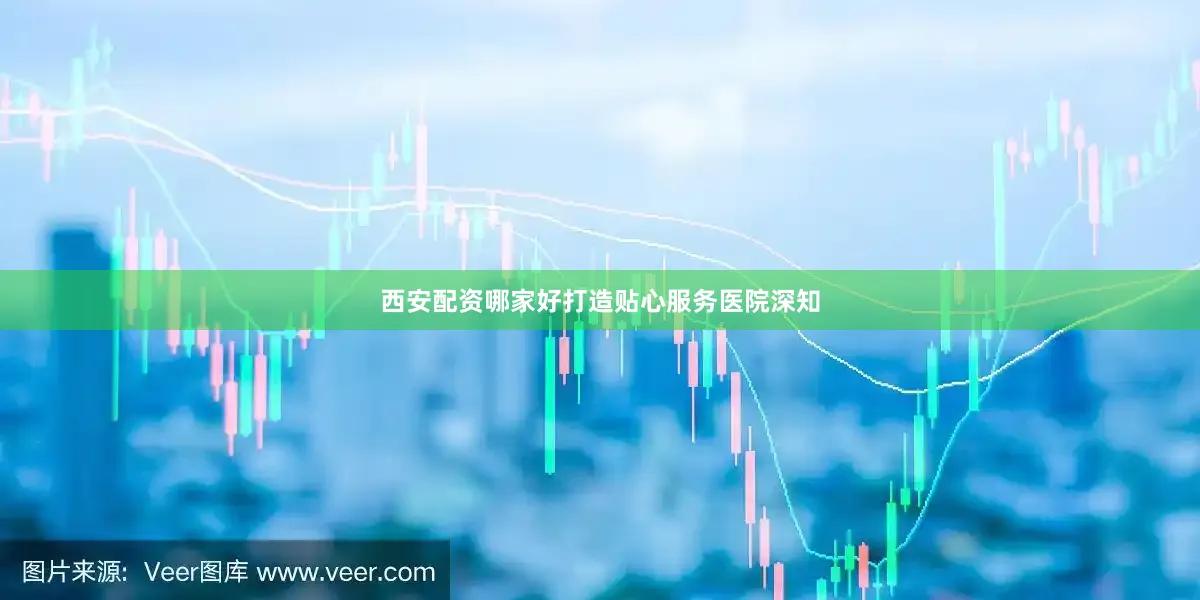 西安配资哪家好打造贴心服务医院深知