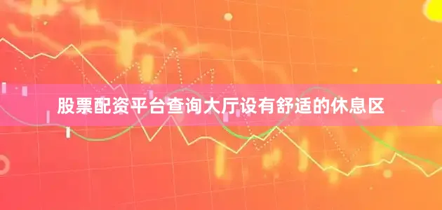 股票配资平台查询大厅设有舒适的休息区