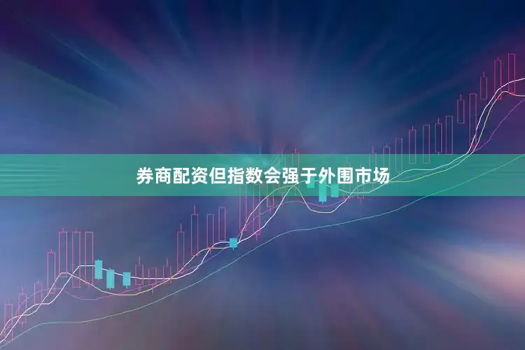 券商配资但指数会强于外围市场