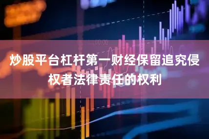 炒股平台杠杆第一财经保留追究侵权者法律责任的权利