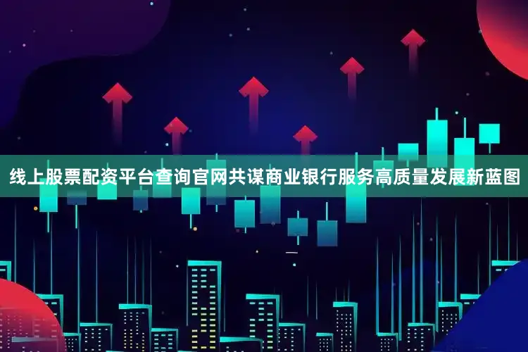 线上股票配资平台查询官网共谋商业银行服务高质量发展新蓝图