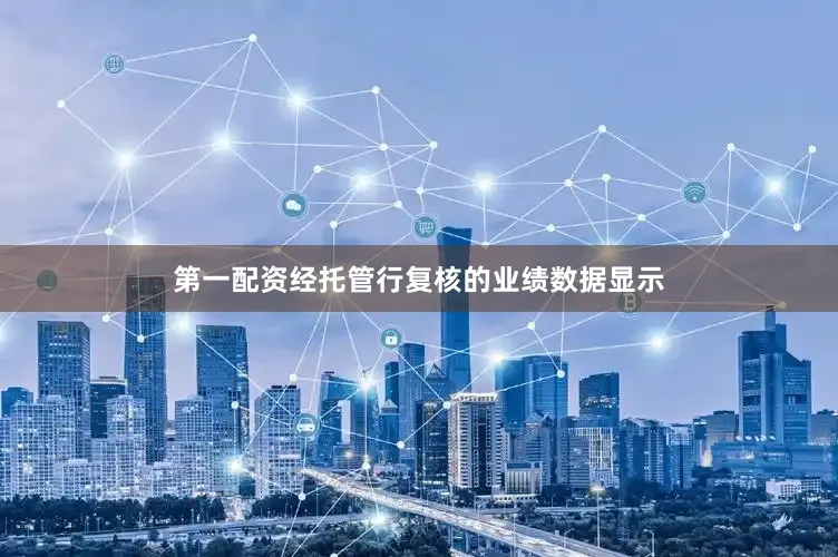 第一配资经托管行复核的业绩数据显示