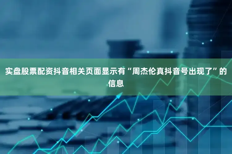 实盘股票配资抖音相关页面显示有“周杰伦真抖音号出现了”的信息