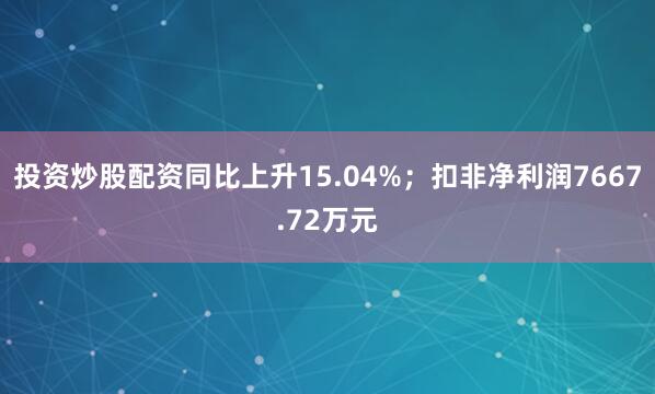 投资炒股配资同比上升15.04%；扣非净利润7667.72万元