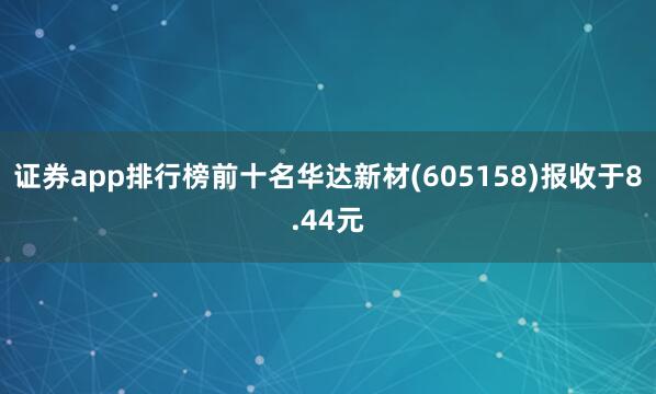 证券app排行榜前十名华达新材(605158)报收于8.44元
