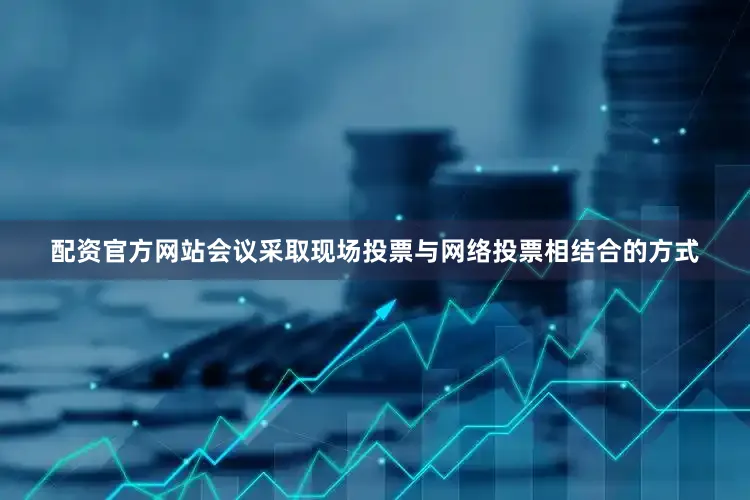 配资官方网站会议采取现场投票与网络投票相结合的方式