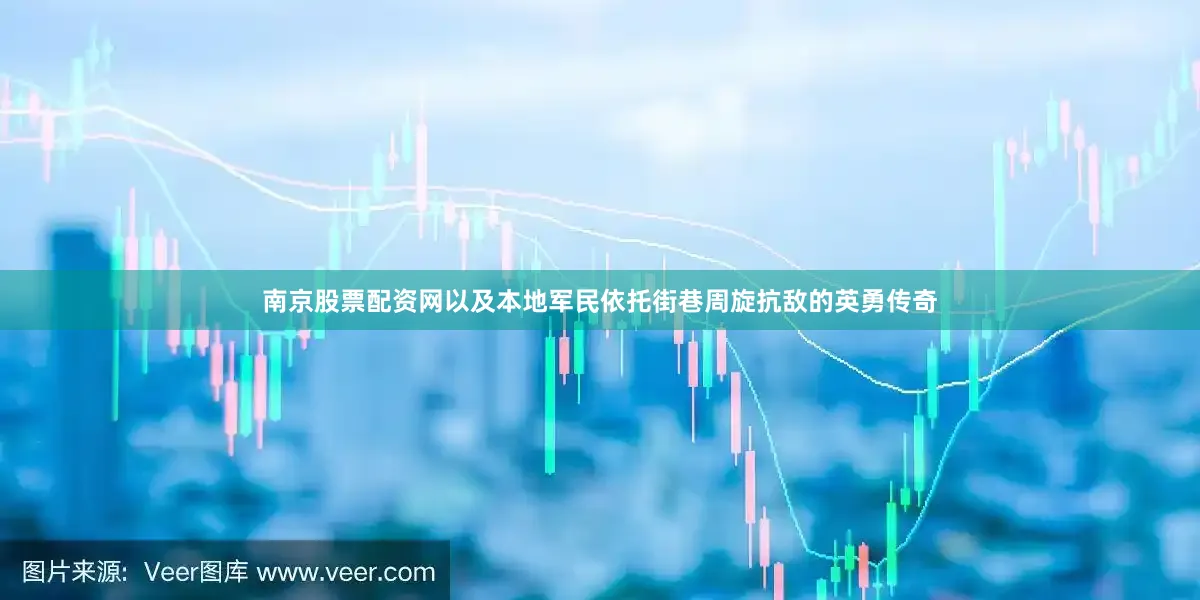 南京股票配资网以及本地军民依托街巷周旋抗敌的英勇传奇