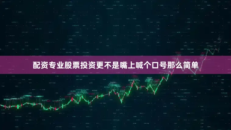 配资专业股票投资更不是嘴上喊个口号那么简单