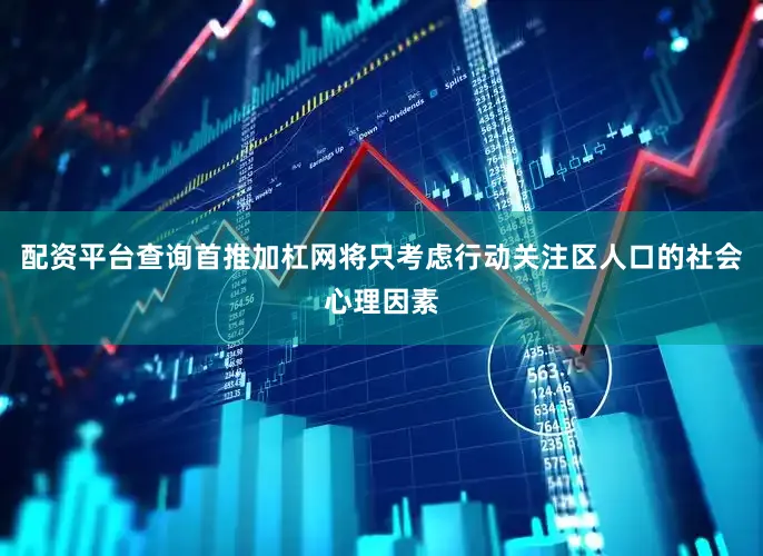 配资平台查询首推加杠网将只考虑行动关注区人口的社会心理因素