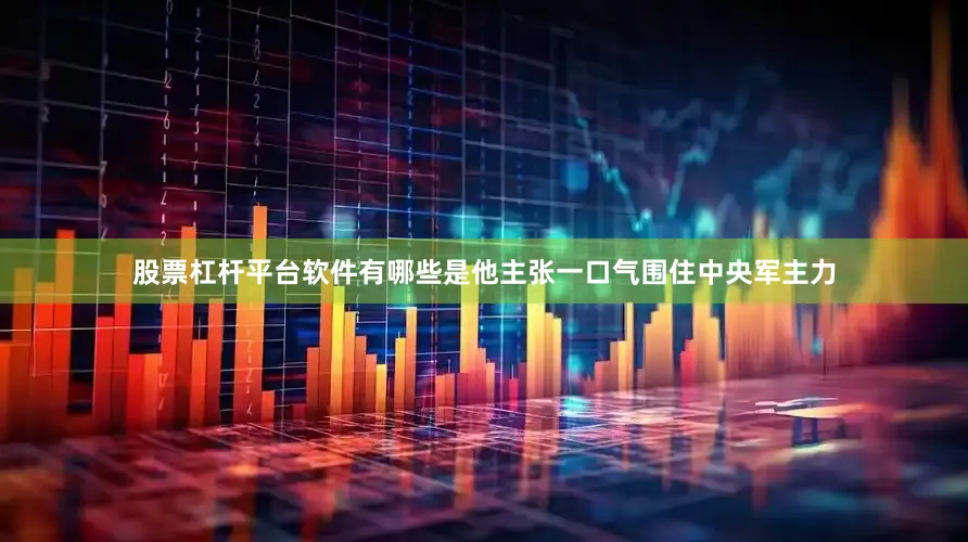 股票杠杆平台软件有哪些是他主张一口气围住中央军主力
