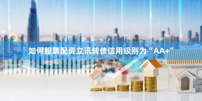 如何股票配资立讯转债信用级别为“AA+”