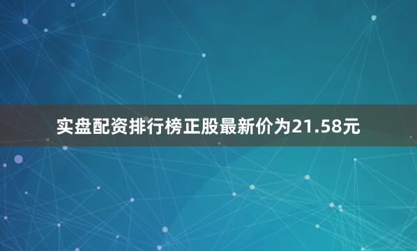 实盘配资排行榜正股最新价为21.58元