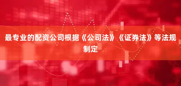 最专业的配资公司根据《公司法》《证券法》等法规制定
