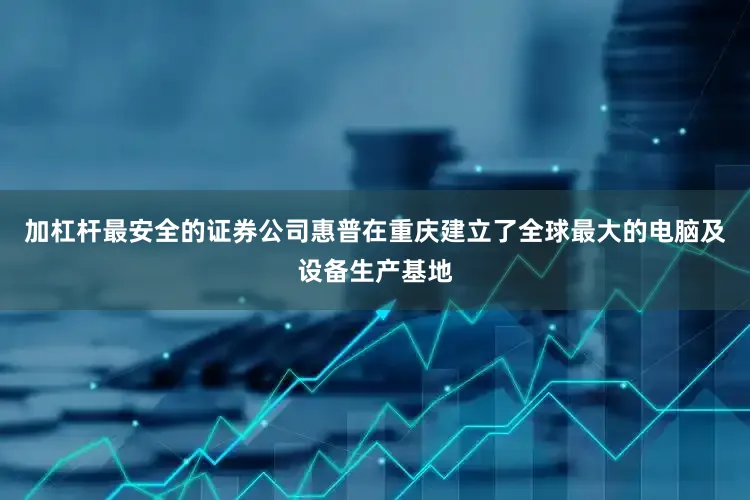 加杠杆最安全的证券公司惠普在重庆建立了全球最大的电脑及设备生产基地