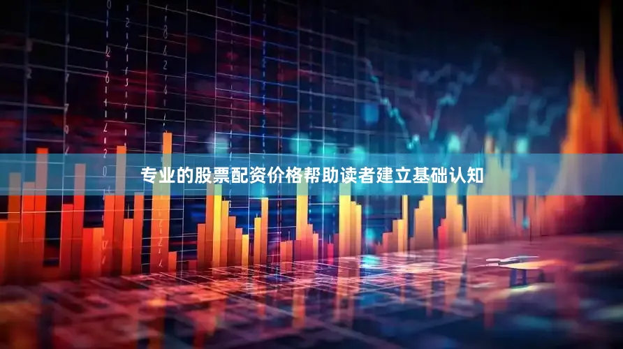 专业的股票配资价格帮助读者建立基础认知
