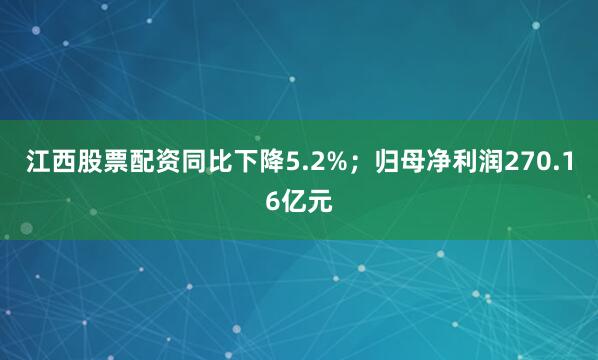 江西股票配资同比下降5.2%；归母净利润270.16亿元