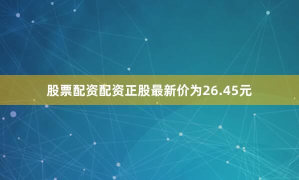 股票配资配资正股最新价为26.45元