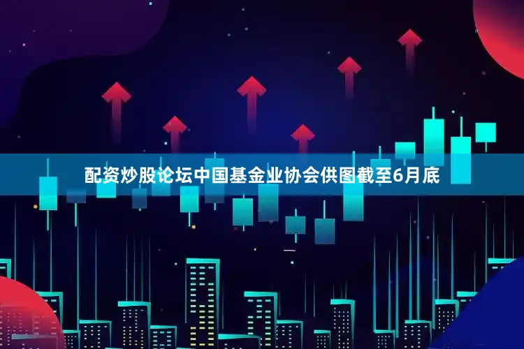 配资炒股论坛中国基金业协会供图截至6月底
