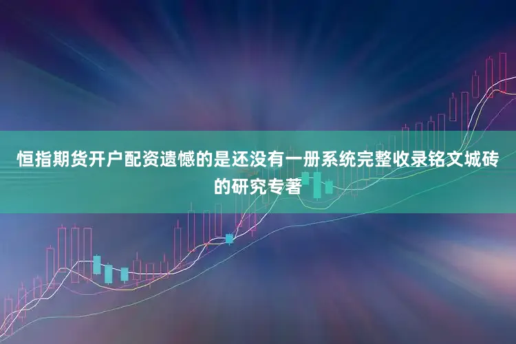 恒指期货开户配资遗憾的是还没有一册系统完整收录铭文城砖的研究专著