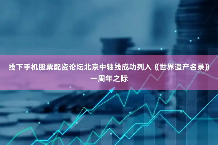 线下手机股票配资论坛北京中轴线成功列入《世界遗产名录》一周年之际
