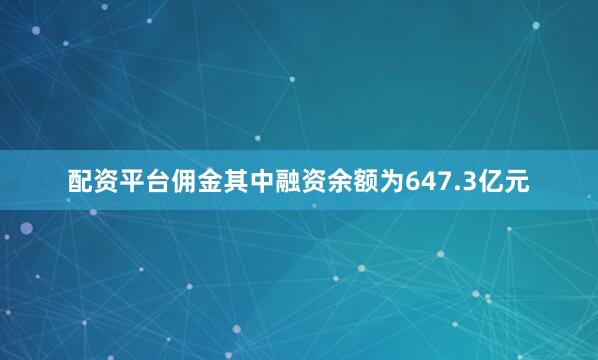 配资平台佣金其中融资余额为647.3亿元