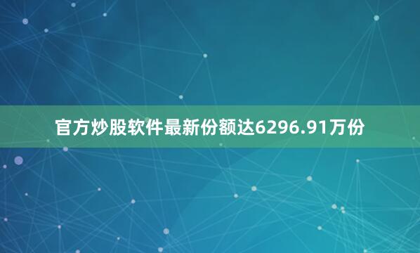 官方炒股软件最新份额达6296.91万份