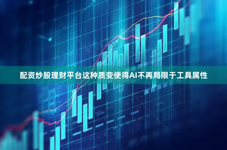 配资炒股理财平台这种质变使得AI不再局限于工具属性