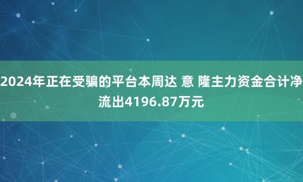 2024年正在受骗的平台本周达 意 隆主力资金合计净流出4196.87万元