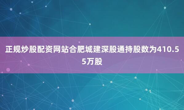 正规炒股配资网站合肥城建深股通持股数为410.55万股