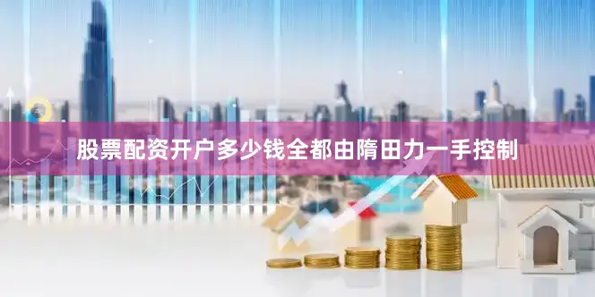 股票配资开户多少钱全都由隋田力一手控制