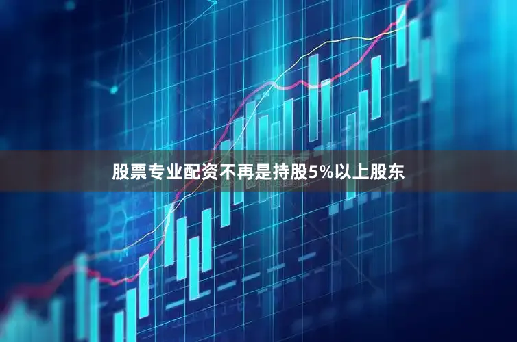 股票专业配资不再是持股5%以上股东