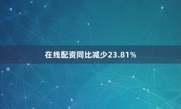 在线配资同比减少23.81%
