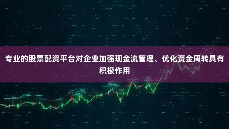 专业的股票配资平台对企业加强现金流管理、优化资金周转具有积极作用