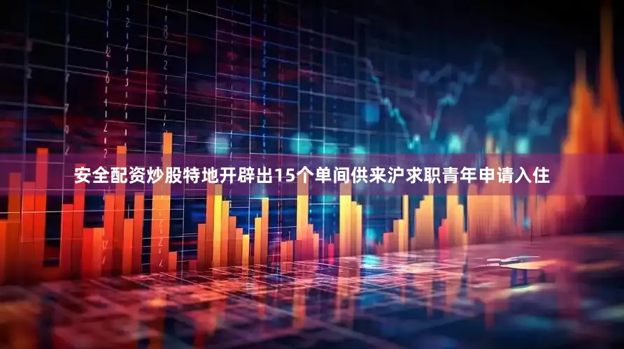 安全配资炒股特地开辟出15个单间供来沪求职青年申请入住