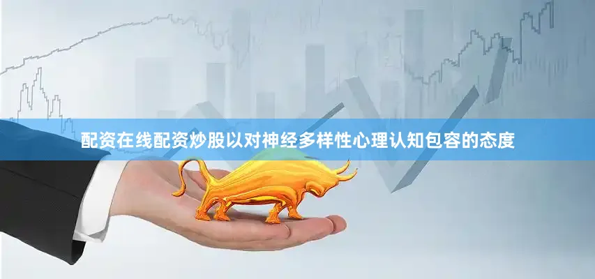 配资在线配资炒股以对神经多样性心理认知包容的态度