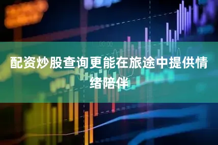 配资炒股查询更能在旅途中提供情绪陪伴