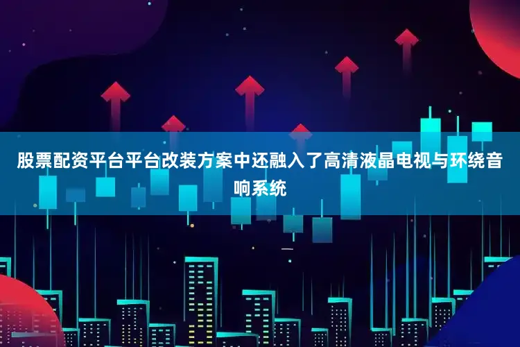 股票配资平台平台改装方案中还融入了高清液晶电视与环绕音响系统