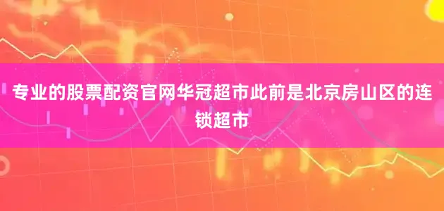 专业的股票配资官网华冠超市此前是北京房山区的连锁超市