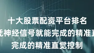 十大股票配资平台排名实现仅凭神经信号就能完成的精准直觉控制