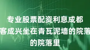 专业股票配资利息成都游客成兴坐在青瓦泥墙的院落里