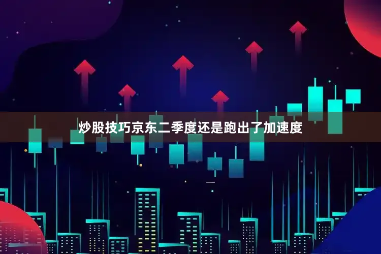 炒股技巧京东二季度还是跑出了加速度
