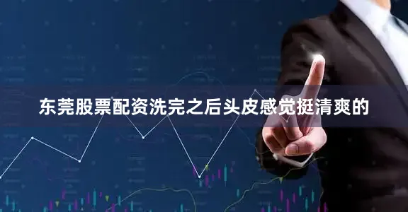 东莞股票配资洗完之后头皮感觉挺清爽的