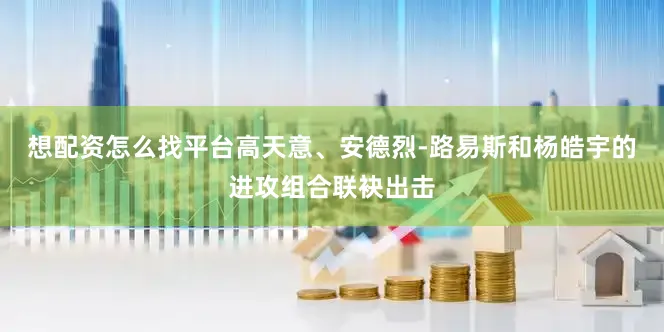 想配资怎么找平台高天意、安德烈-路易斯和杨皓宇的进攻组合联袂出击