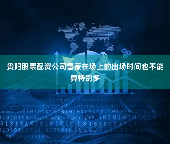 贵阳股票配资公司雷蒙在场上的出场时间也不能算特别多